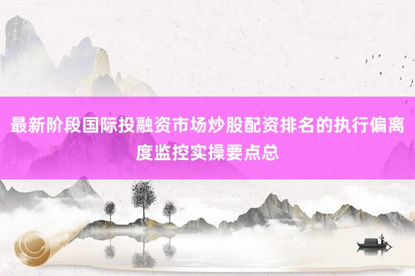 最新阶段国际投融资市场炒股配资排名的执行偏离度监控实操要点总