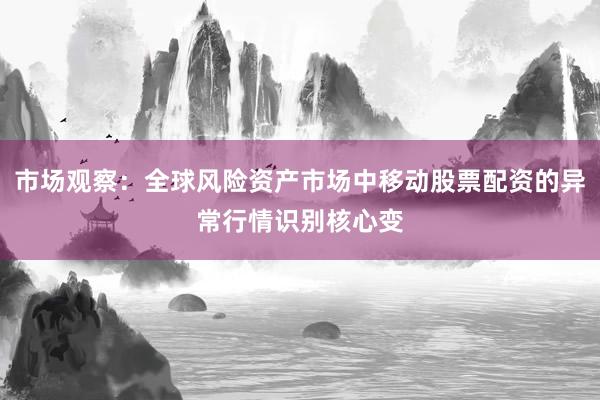 市场观察：全球风险资产市场中移动股票配资的异常行情识别核心变