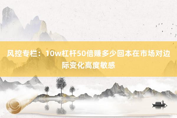 风控专栏：10w杠杆50倍赚多少回本在市场对边际变化高度敏感