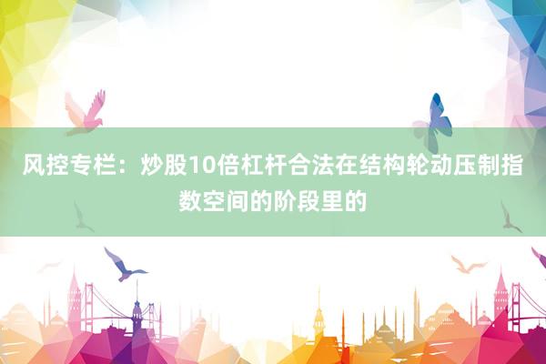 风控专栏：炒股10倍杠杆合法在结构轮动压制指数空间的阶段里的