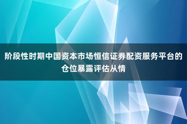 阶段性时期中国资本市场恒信证券配资服务平台的仓位暴露评估从情