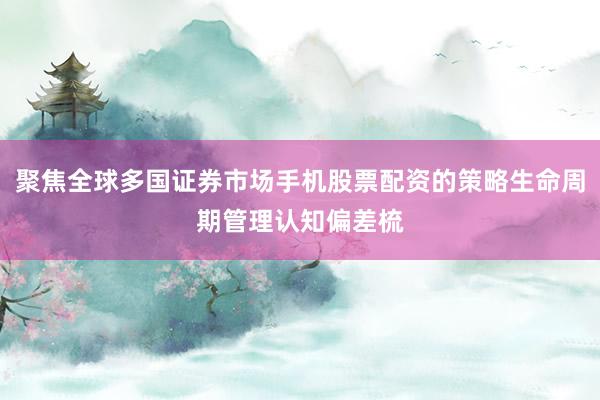 聚焦全球多国证券市场手机股票配资的策略生命周期管理认知偏差梳