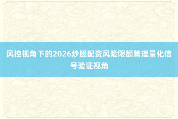 风控视角下的2026炒股配资风险限额管理量化信号验证视角