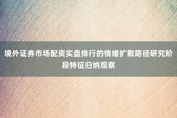 境外证券市场配资实盘排行的情绪扩散路径研究阶段特征归纳观察