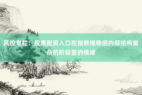 风控专栏：股票配资入口在指数维稳但内部结构复杂的阶段里的情绪