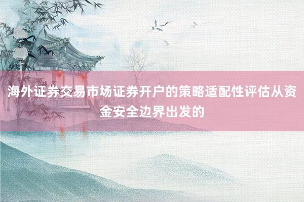 海外证券交易市场证券开户的策略适配性评估从资金安全边界出发的