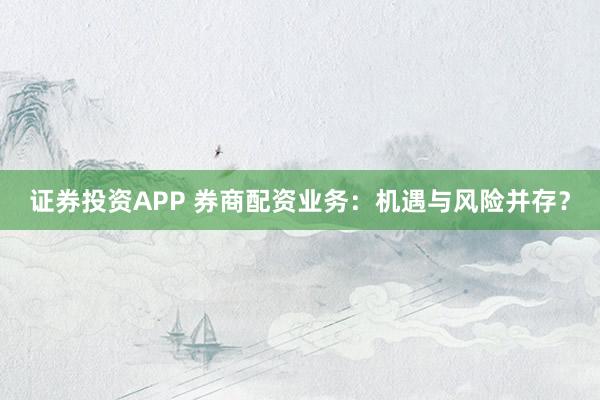 证券投资APP 券商配资业务：机遇与风险并存？