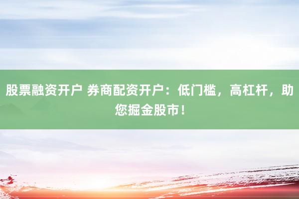 股票融资开户 券商配资开户：低门槛，高杠杆，助您掘金股市！