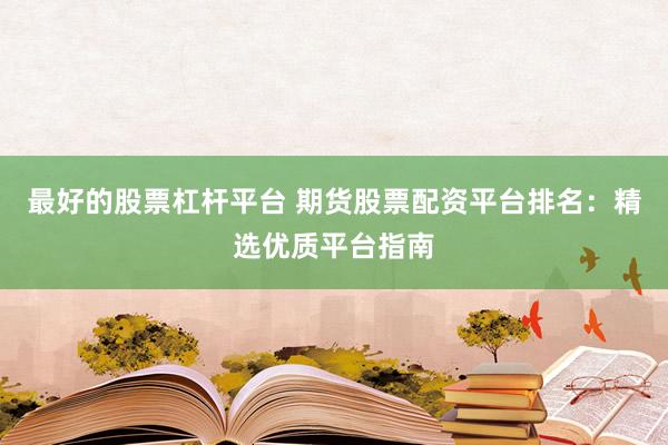 最好的股票杠杆平台 期货股票配资平台排名：精选优质平台指南