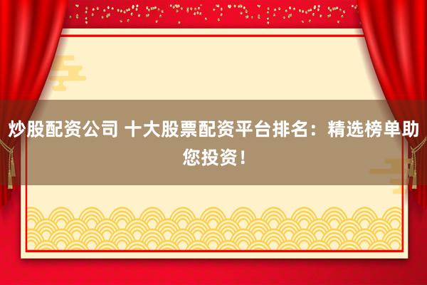 炒股配资公司 十大股票配资平台排名：精选榜单助您投资！