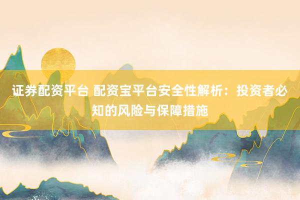 证券配资平台 配资宝平台安全性解析：投资者必知的风险与保障措施