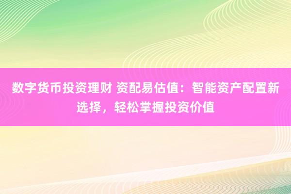 数字货币投资理财 资配易估值：智能资产配置新选择，轻松掌握投资价值