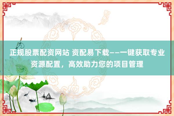 正规股票配资网站 资配易下载——一键获取专业资源配置，高效助力您的项目管理