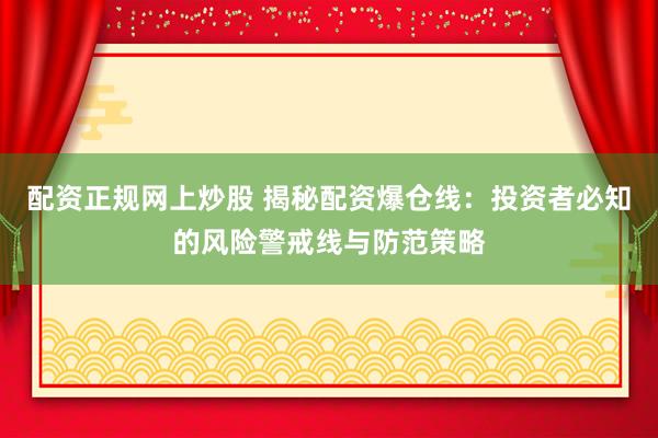 配资正规网上炒股 揭秘配资爆仓线：投资者必知的风险警戒线与防范策略