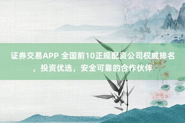 证券交易APP 全国前10正规配资公司权威排名，投资优选，安全可靠的合作伙伴