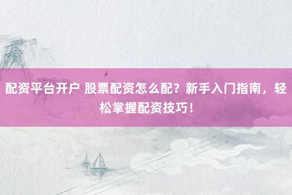 配资平台开户 股票配资怎么配？新手入门指南，轻松掌握配资技巧！