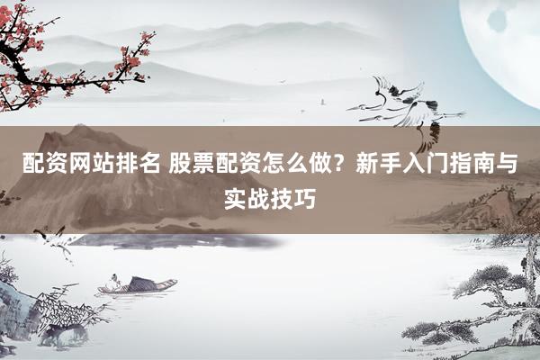 配资网站排名 股票配资怎么做？新手入门指南与实战技巧