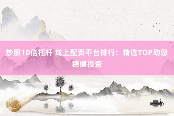 炒股10倍杠杆 线上配资平台排行：精选TOP助您稳健投资