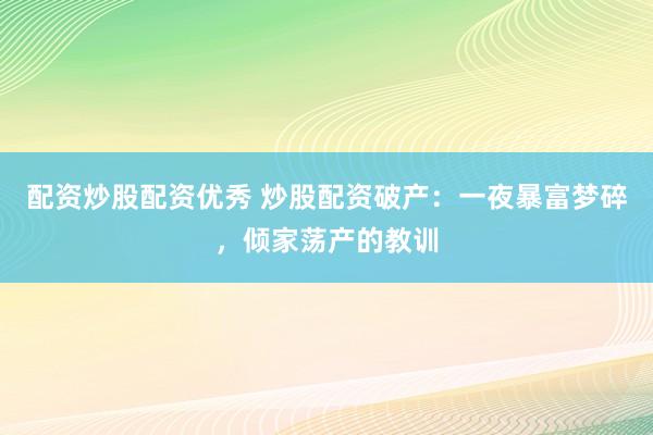 配资炒股配资优秀 炒股配资破产：一夜暴富梦碎，倾家荡产的教训