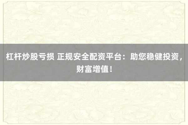 杠杆炒股亏损 正规安全配资平台：助您稳健投资，财富增值！