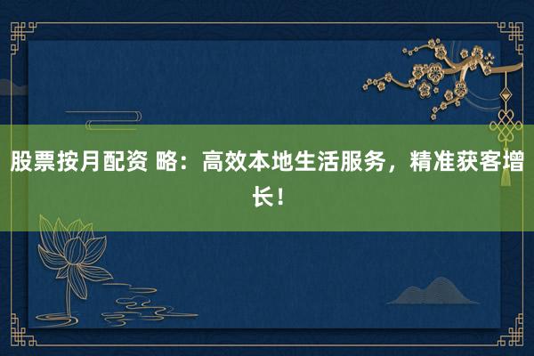 股票按月配资 略：高效本地生活服务，精准获客增长！