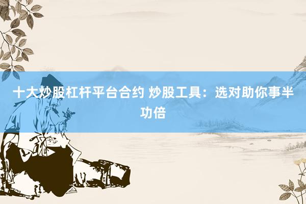 十大炒股杠杆平台合约 炒股工具：选对助你事半功倍