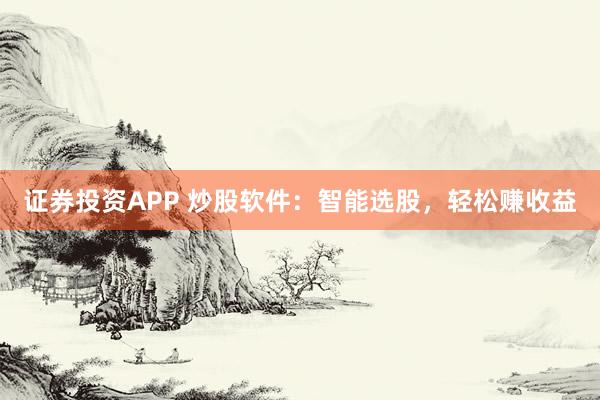 证券投资APP 炒股软件：智能选股，轻松赚收益