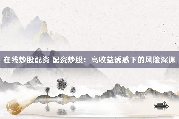 在线炒股配资 配资炒股：高收益诱惑下的风险深渊