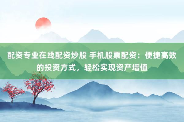 配资专业在线配资炒股 手机股票配资：便捷高效的投资方式，轻松实现资产增值