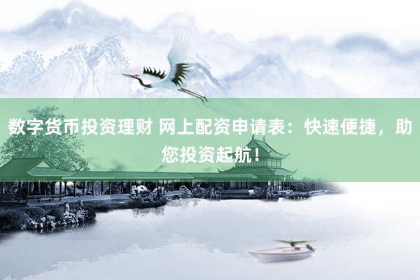 数字货币投资理财 网上配资申请表：快速便捷，助您投资起航！