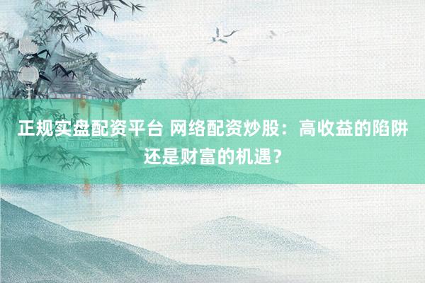 正规实盘配资平台 网络配资炒股：高收益的陷阱还是财富的机遇？