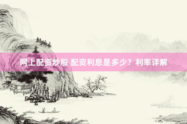 网上配资炒股 配资利息是多少？利率详解