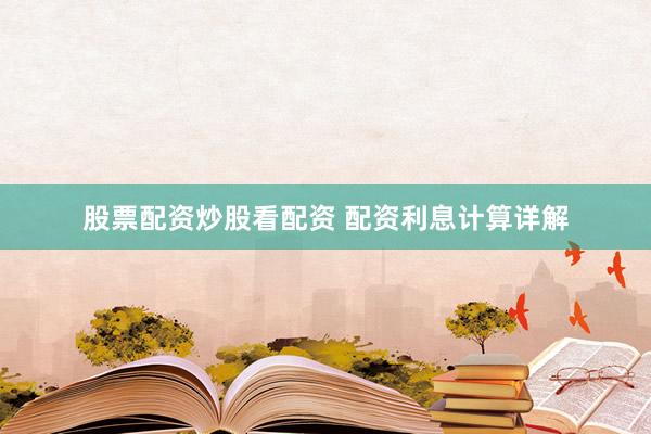 股票配资炒股看配资 配资利息计算详解