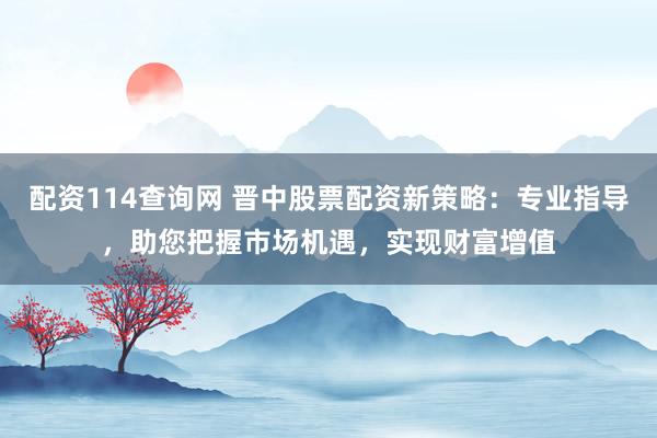 配资114查询网 晋中股票配资新策略：专业指导，助您把握市场机遇，实现财富增值