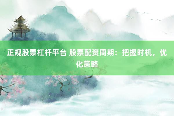 正规股票杠杆平台 股票配资周期：把握时机，优化策略