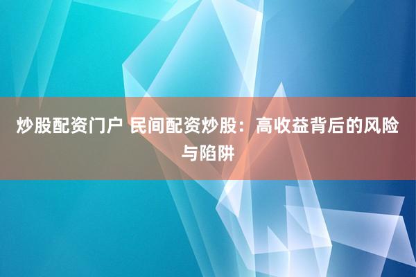 炒股配资门户 民间配资炒股：高收益背后的风险与陷阱