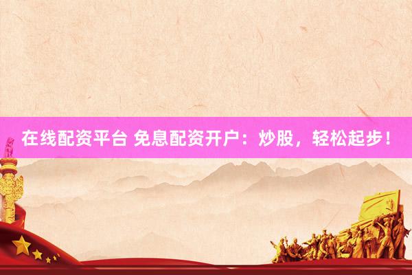 在线配资平台 免息配资开户：炒股，轻松起步！