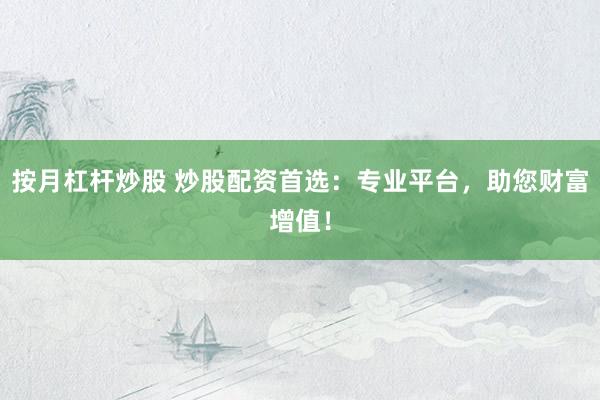 按月杠杆炒股 炒股配资首选：专业平台，助您财富增值！