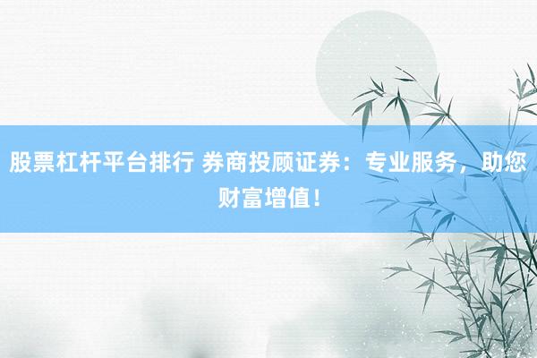 股票杠杆平台排行 券商投顾证券：专业服务，助您财富增值！