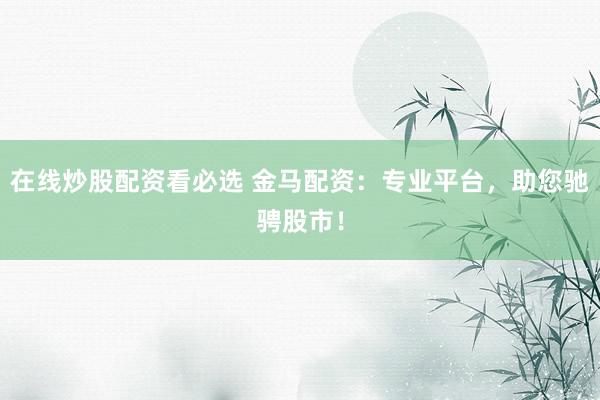 在线炒股配资看必选 金马配资：专业平台，助您驰骋股市！