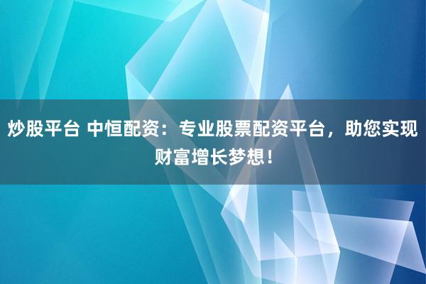 炒股平台 中恒配资：专业股票配资平台，助您实现财富增长梦想！