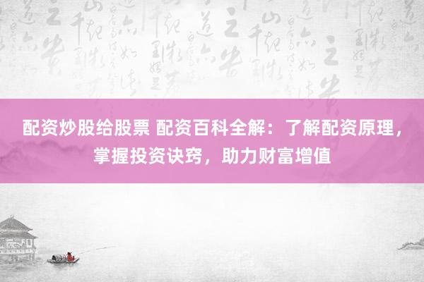 配资炒股给股票 配资百科全解：了解配资原理，掌握投资诀窍，助力财富增值