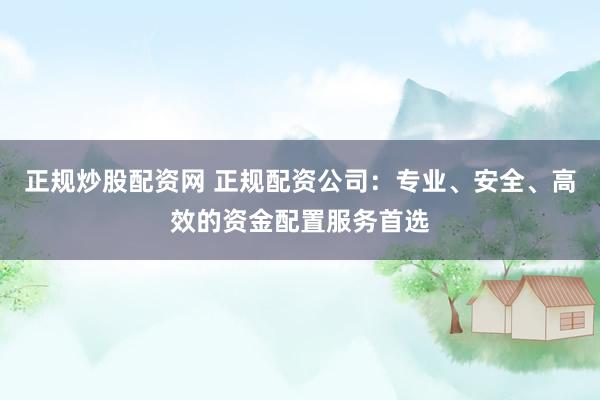 正规炒股配资网 正规配资公司：专业、安全、高效的资金配置服务首选