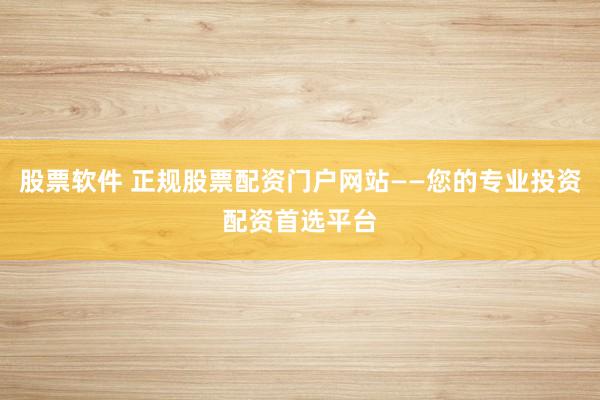 股票软件 正规股票配资门户网站——您的专业投资配资首选平台
