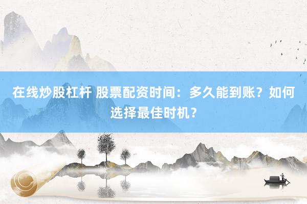 在线炒股杠杆 股票配资时间：多久能到账？如何选择最佳时机？