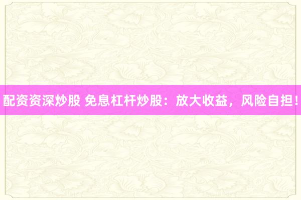 配资资深炒股 免息杠杆炒股：放大收益，风险自担！