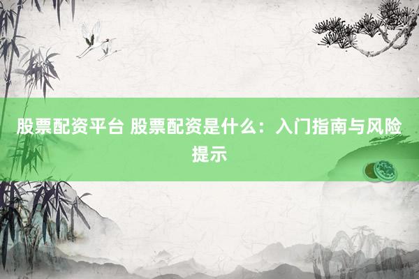 股票配资平台 股票配资是什么：入门指南与风险提示