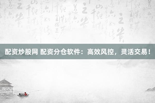 配资炒股网 配资分仓软件：高效风控，灵活交易！