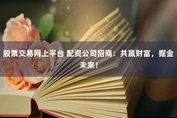 股票交易网上平台 配资公司招商：共赢财富，掘金未来！