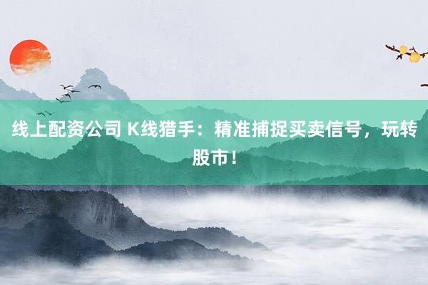 线上配资公司 K线猎手：精准捕捉买卖信号，玩转股市！